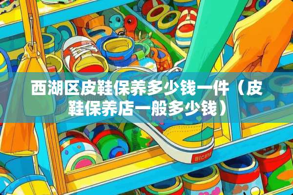 西湖区皮鞋保养多少钱一件（皮鞋保养店一般多少钱）