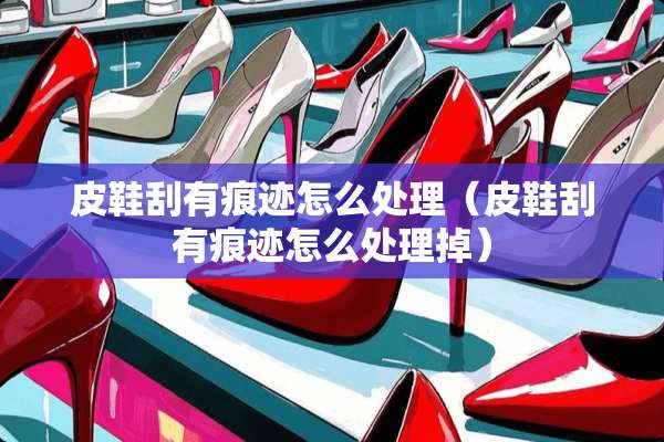 皮鞋刮有痕迹怎么处理（皮鞋刮有痕迹怎么处理掉）