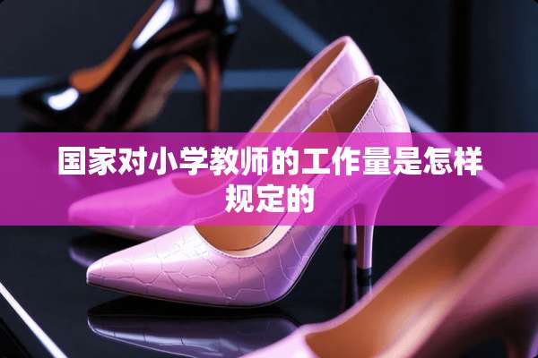 国家对小学教师的工作量是怎样规定的