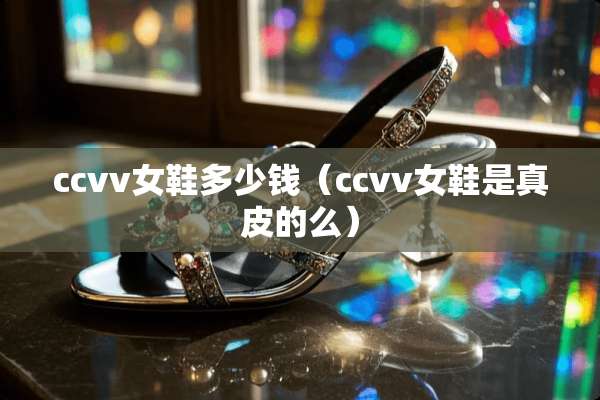 ccvv女鞋多少钱（ccvv女鞋是真皮的么）