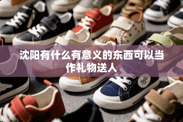 沈阳有什么有意义的东西可以当作礼物送人