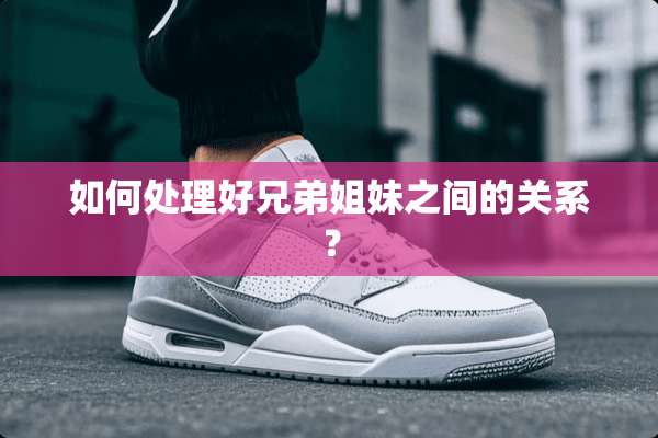 如何处理好兄弟姐妹之间的关系？