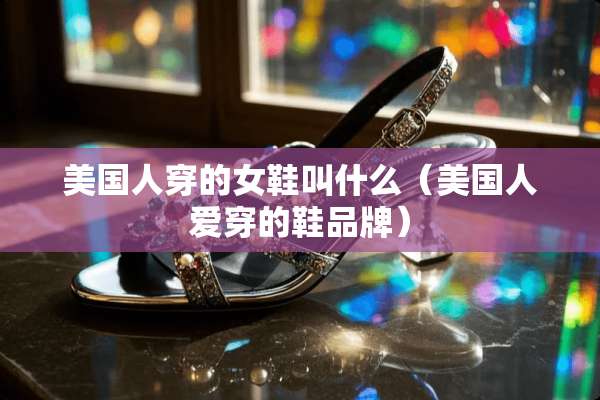 美国人穿的女鞋叫什么（美国人爱穿的鞋品牌）