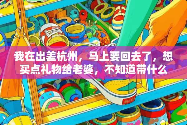 我在出差杭州，马上要回去了，想买点礼物给老婆，不知道带什么，有谁能指点下不？