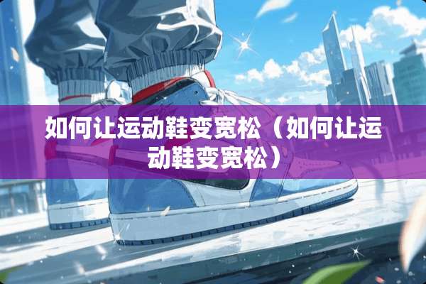 如何让运动鞋变宽松（如何让运动鞋变宽松）