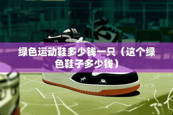 绿色运动鞋多少钱一只（这个绿色鞋子多少钱）
