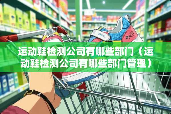 运动鞋检测公司有哪些部门（运动鞋检测公司有哪些部门管理）
