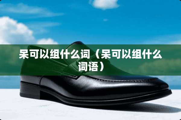 呆可以组什么词（呆可以组什么词语）