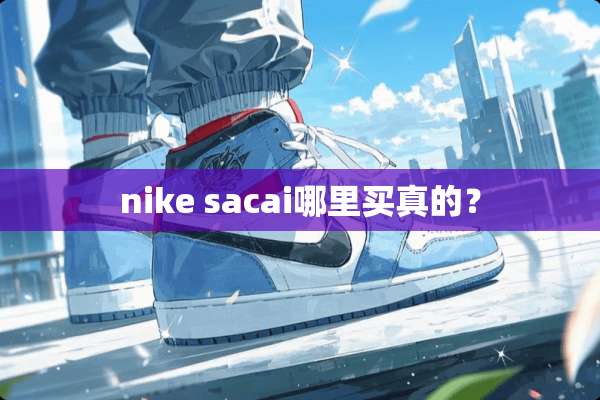 nike sacai哪里买真的？