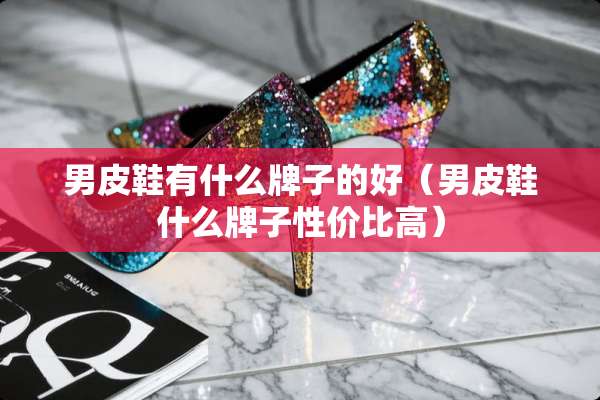 男皮鞋有什么牌子的好（男皮鞋什么牌子性价比高）