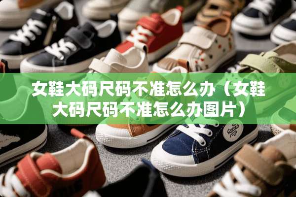 女鞋大码尺码不准怎么办（女鞋大码尺码不准怎么办图片）