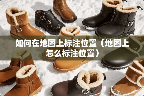 如何在地图上标注位置（地图上怎么标注位置）