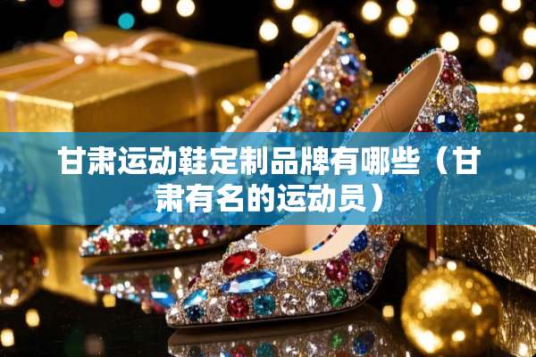 甘肃运动鞋定制品牌有哪些（甘肃有名的运动员）