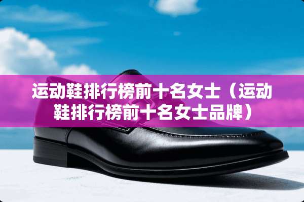 运动鞋排行榜前十名女士（运动鞋排行榜前十名女士品牌）