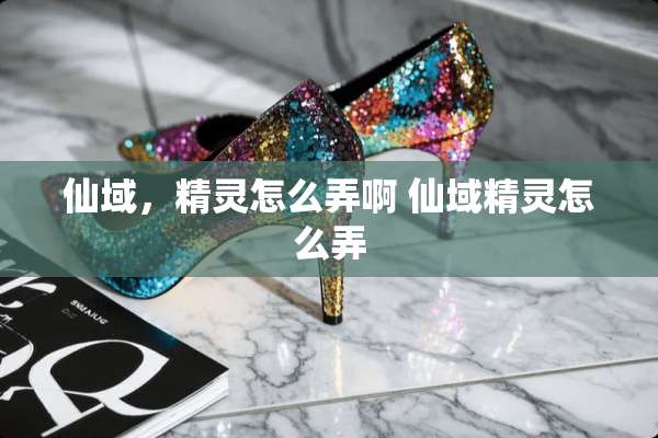 仙域，精灵怎么弄啊 仙域精灵怎么弄