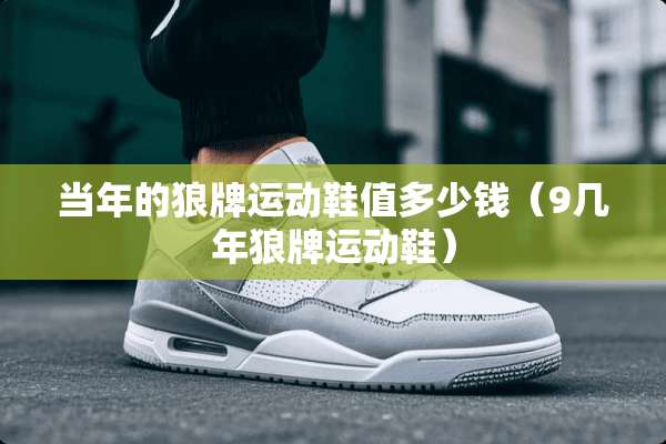 当年的狼牌运动鞋值多少钱（9几年狼牌运动鞋）