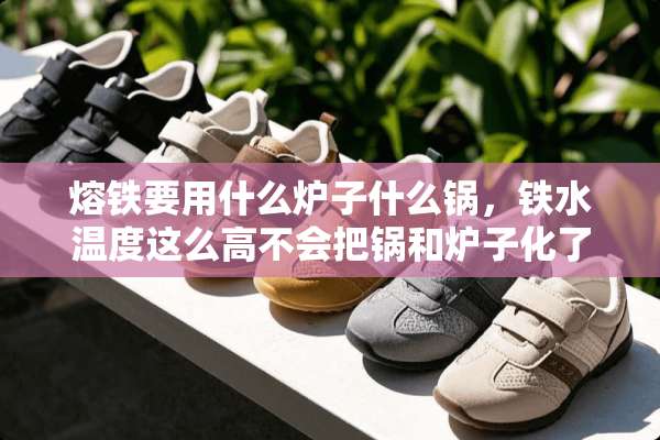 熔铁要用什么炉子什么锅，铁水温度这么高不会把锅和炉子化了吗？