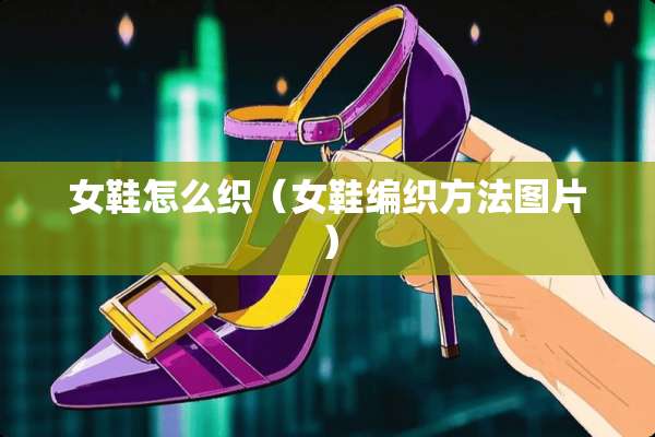 女鞋怎么织（女鞋编织方法图片）