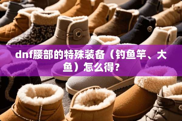 dnf腰部的特殊装备（钓鱼竿、大鱼）怎么得？
