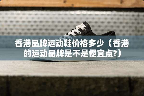 香港品牌运动鞋价格多少（香港的运动品牌是不是便宜点?）
