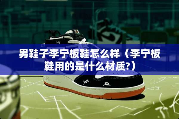 男鞋子李宁板鞋怎么样（李宁板鞋用的是什么材质?）
