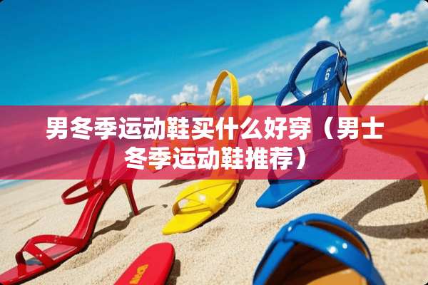 男冬季运动鞋买什么好穿（男士冬季运动鞋推荐）