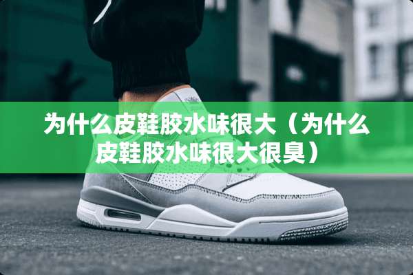 为什么皮鞋胶水味很大（为什么皮鞋胶水味很大很臭）