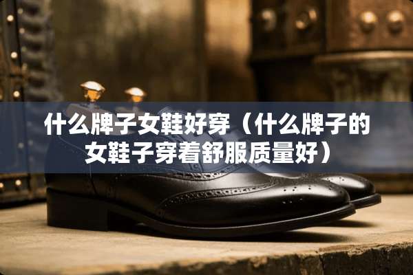 什么牌子女鞋好穿（什么牌子的女鞋子穿着舒服质量好）
