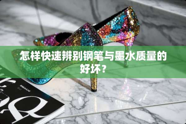 怎样快速辨别钢笔与墨水质量的好坏？