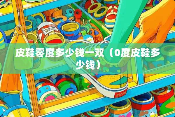 皮鞋零度多少钱一双（0度皮鞋多少钱）