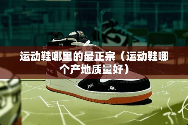 运动鞋哪里的最正宗（运动鞋哪个产地质量好）
