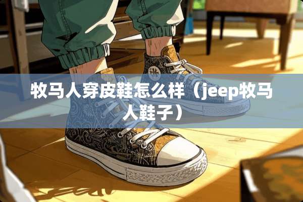 牧马人穿皮鞋怎么样（jeep牧马人鞋子）