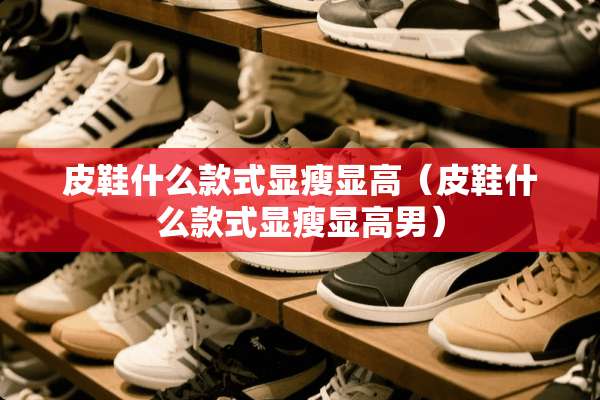 皮鞋什么款式显瘦显高（皮鞋什么款式显瘦显高男）