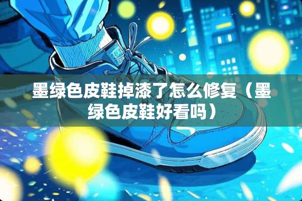 墨绿色皮鞋掉漆了怎么修复（墨绿色皮鞋好看吗）