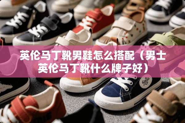 英伦马丁靴男鞋怎么搭配（男士英伦马丁靴什么牌子好）