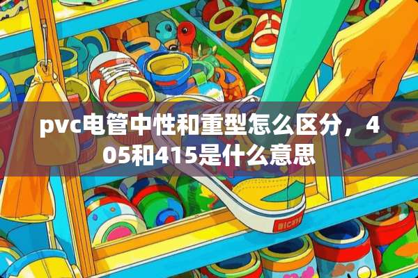pvc电管中性和重型怎么区分，405和415是什么意思