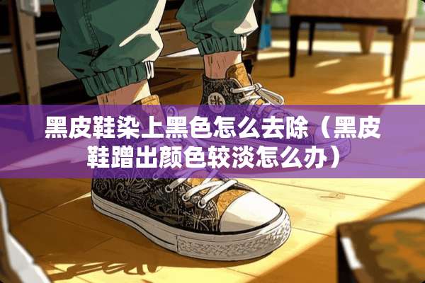 黑皮鞋染上黑色怎么去除（黑皮鞋蹭出颜色较淡怎么办）