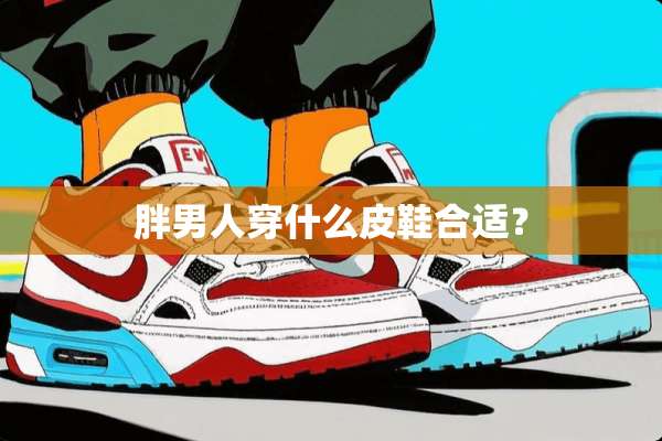 胖男人穿什么皮鞋合适？