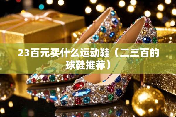 23百元买什么运动鞋（二三百的球鞋推荐）
