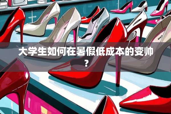 大学生如何在暑假低成本的变帅？