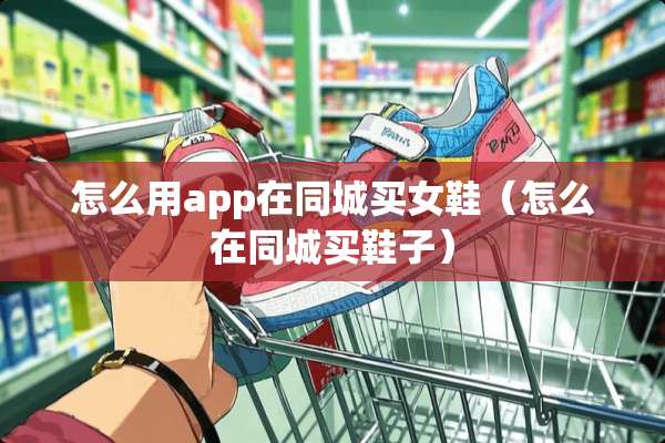 怎么用app在同城买女鞋（怎么在同城买鞋子）