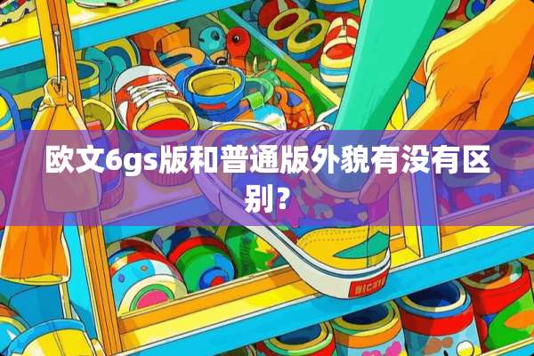 欧文6gs版和普通版外貌有没有区别？