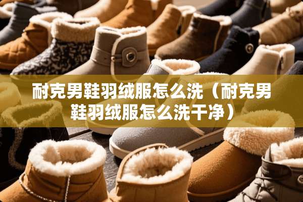 耐克男鞋羽绒服怎么洗（耐克男鞋羽绒服怎么洗干净）