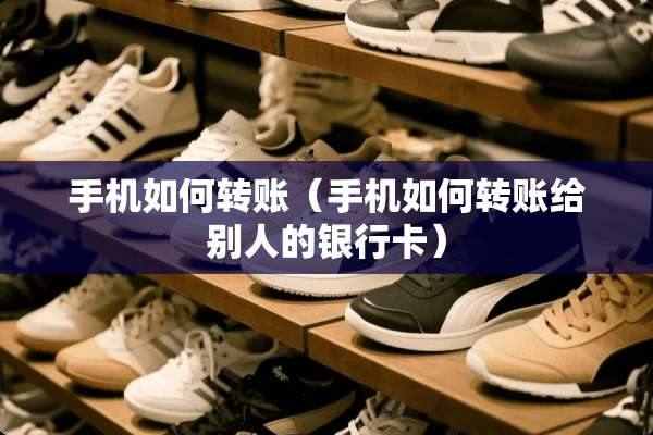 手机如何转账（手机如何转账给别人的***）