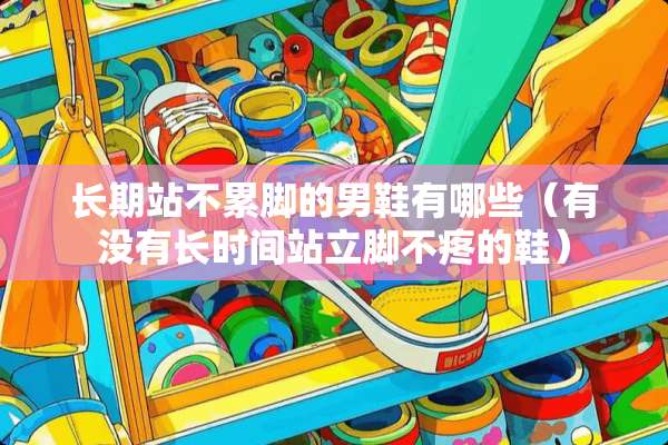 长期站不累脚的男鞋有哪些（有没有长时间站立脚不疼的鞋）
