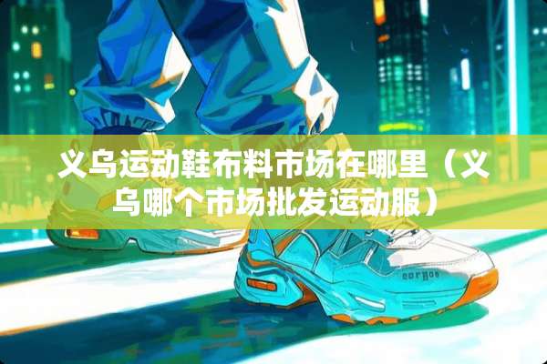 义乌运动鞋布料市场在哪里（义乌哪个市场批发运动服）