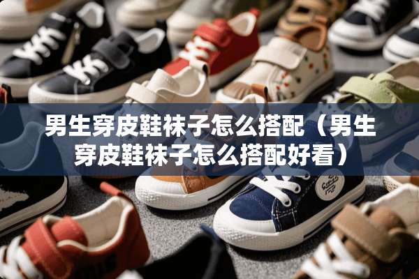男生穿皮鞋袜子怎么搭配（男生穿皮鞋袜子怎么搭配好看）