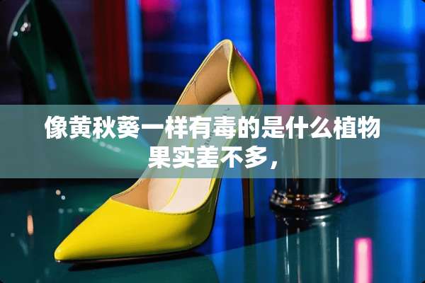 像黄秋葵一样有毒的是什么植物果实差不多，