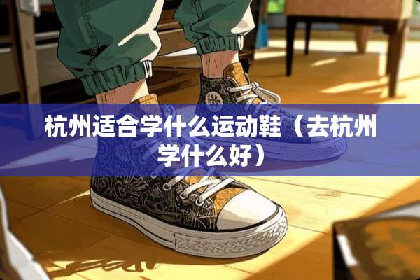 杭州适合学什么运动鞋（去杭州学什么好）