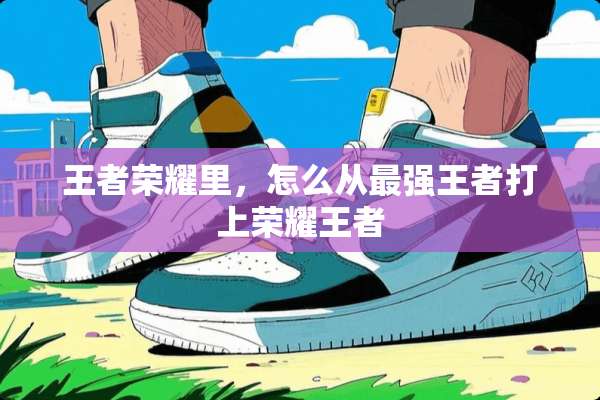 王者荣耀里，怎么从最强王者打上荣耀王者